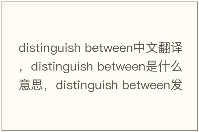 distinguish between中文翻譯，distinguish between是什么意思，distinguish between發(fā)音、用法及例句