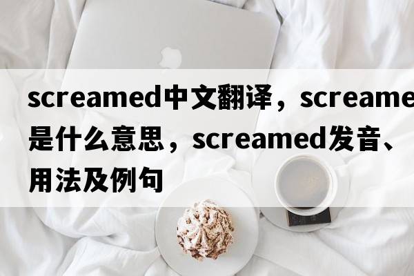 screamed中文翻譯，screamed是什么意思，screamed發(fā)音、用法及例句
