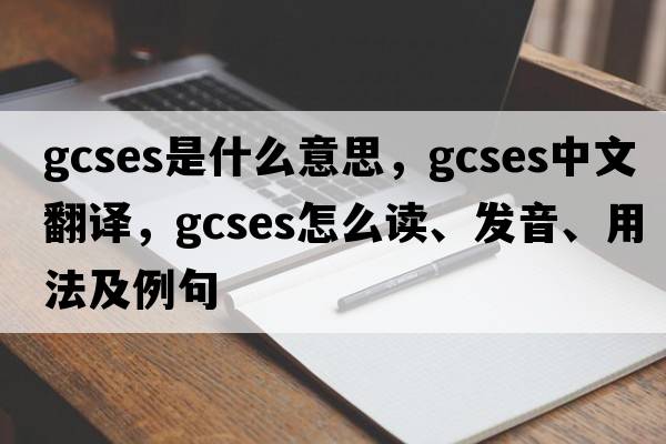 GCSEs是什么意思，GCSEs中文翻譯，GCSEs怎么讀、發(fā)音、用法及例句