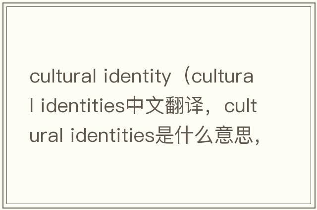 cultural identity（cultural identities中文翻譯，cultural identities是什么意思，cultural identities發(fā)音、用法及例句）