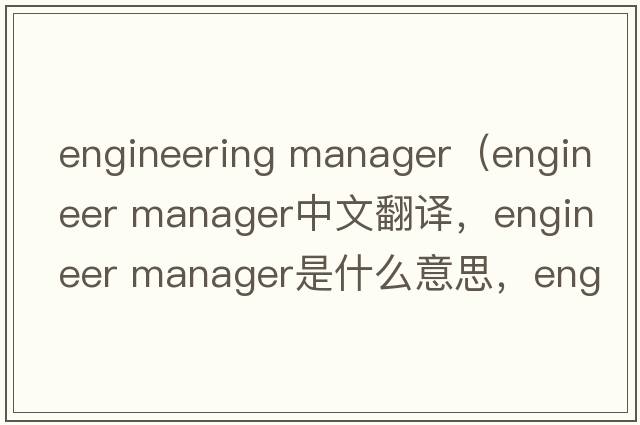 engineering manager（engineer manager中文翻譯，engineer manager是什么意思，engineer manager發(fā)音、用法及例句）