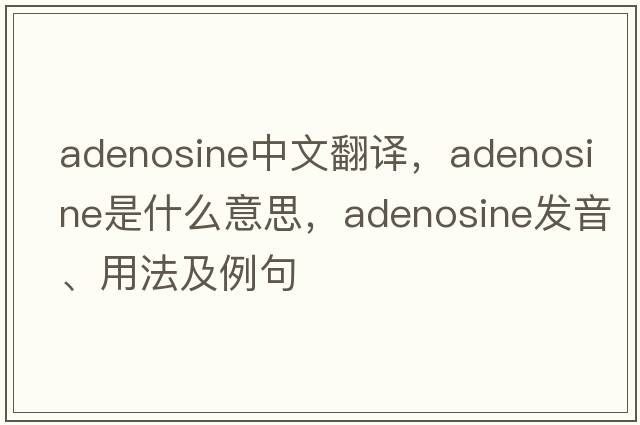 adenosine中文翻譯，adenosine是什么意思，adenosine發(fā)音、用法及例句