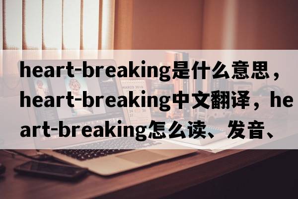 heart-breaking是什么意思，heart-breaking中文翻譯，heart-breaking怎么讀、發(fā)音、用法及例句