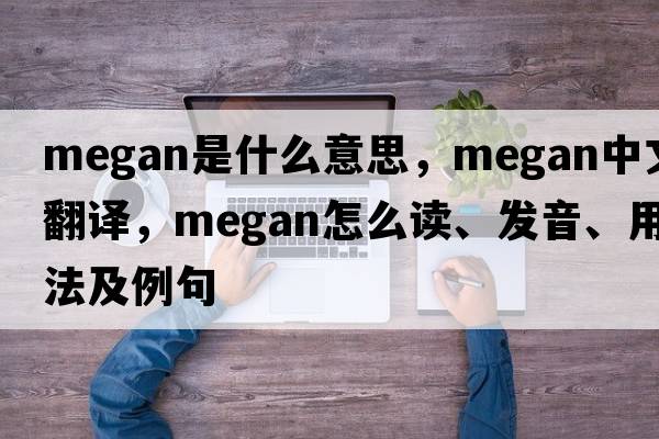 Megan是什么意思，Megan中文翻譯，Megan怎么讀、發(fā)音、用法及例句