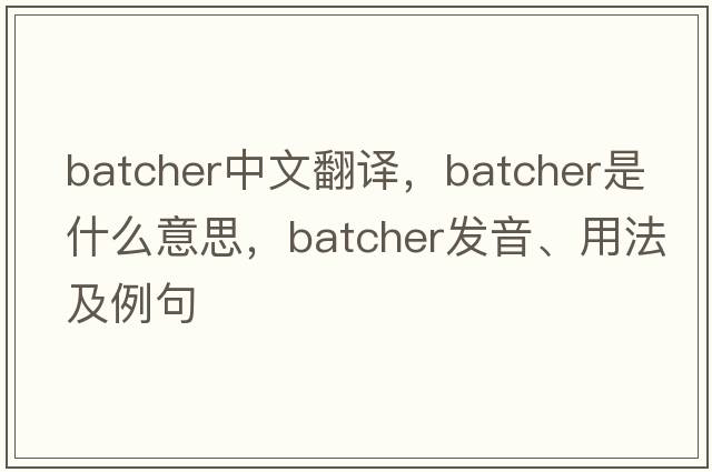 batcher中文翻譯，batcher是什么意思，batcher發(fā)音、用法及例句