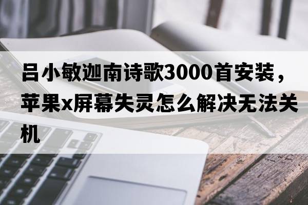 呂小敏迦南詩歌3000首安裝，蘋果x屏幕失靈怎么解決無法關(guān)機(jī)