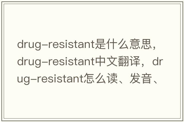 drug-resistant是什么意思，drug-resistant中文翻譯，drug-resistant怎么讀、發(fā)音、用法及例句