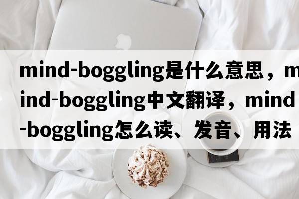 mind-boggling是什么意思，mind-boggling中文翻譯，mind-boggling怎么讀、發(fā)音、用法及例句