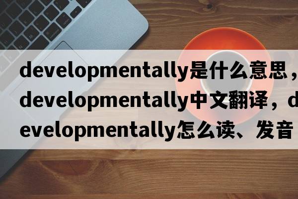 developmentally是什么意思，developmentally中文翻譯，developmentally怎么讀、發(fā)音、用法及例句