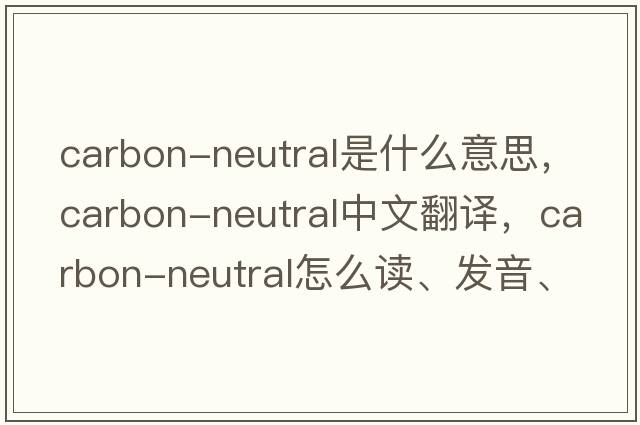 carbon-neutral是什么意思，carbon-neutral中文翻譯，carbon-neutral怎么讀、發(fā)音、用法及例句