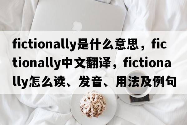fictionally是什么意思，fictionally中文翻譯，fictionally怎么讀、發(fā)音、用法及例句