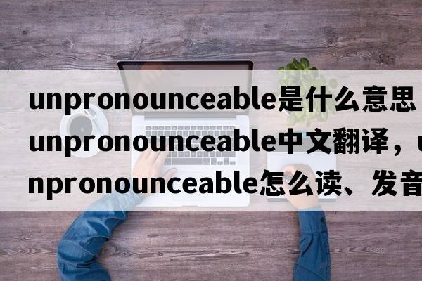 unpronounceable是什么意思，unpronounceable中文翻譯，unpronounceable怎么讀、發(fā)音、用法及例句