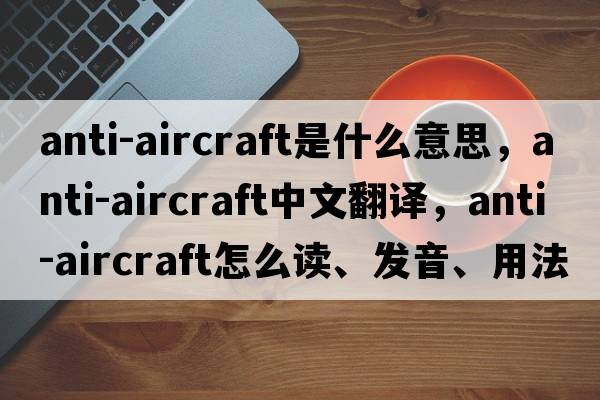 anti-aircraft是什么意思，anti-aircraft中文翻譯，anti-aircraft怎么讀、發(fā)音、用法及例句