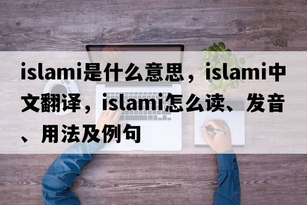 Islami是什么意思，Islami中文翻譯，Islami怎么讀、發(fā)音、用法及例句
