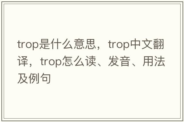 trop是什么意思，trop中文翻譯，trop怎么讀、發(fā)音、用法及例句