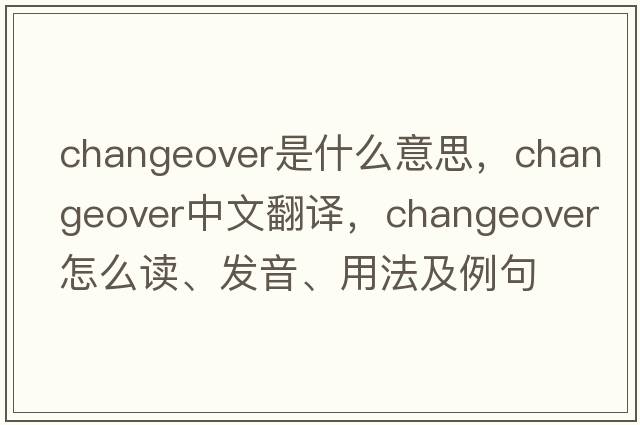 changeover是什么意思，changeover中文翻譯，changeover怎么讀、發(fā)音、用法及例句