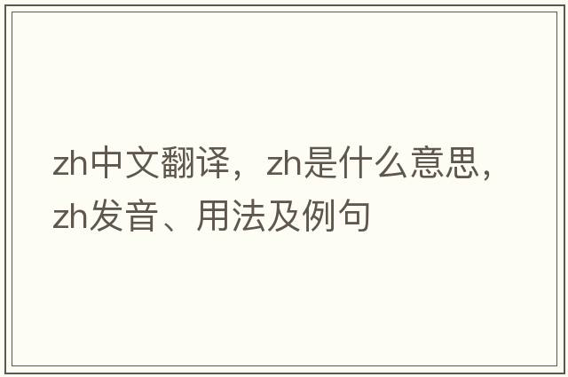 zh中文翻譯，zh是什么意思，zh發(fā)音、用法及例句