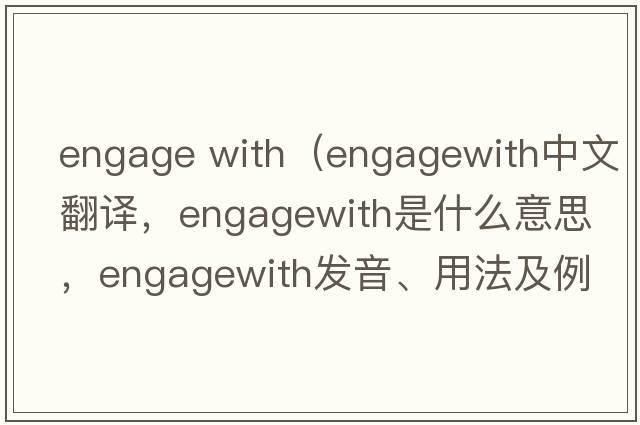 engage with（engagewith中文翻譯，engagewith是什么意思，engagewith發(fā)音、用法及例句）