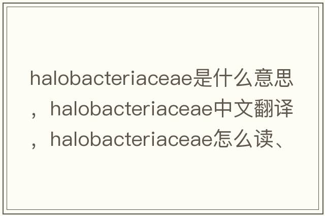 Halobacteriaceae是什么意思，Halobacteriaceae中文翻譯，Halobacteriaceae怎么讀、發(fā)音、用法及例句