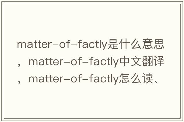 matter-of-factly是什么意思，matter-of-factly中文翻譯，matter-of-factly怎么讀、發(fā)音、用法及例句