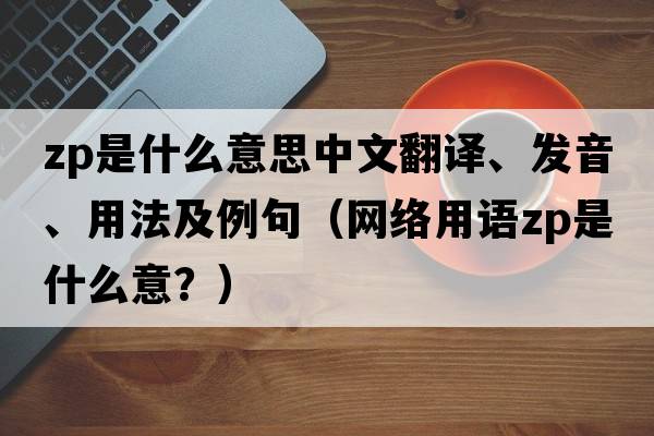 zp是什么意思中文翻譯、發(fā)音、用法及例句（網(wǎng)絡(luò)用語zp是什么意？）