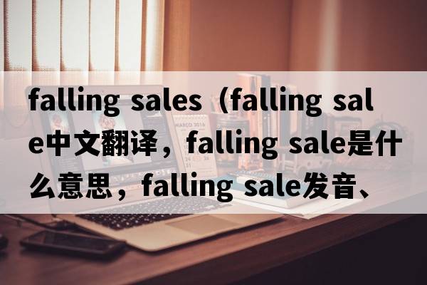 falling sales（falling sale中文翻譯，falling sale是什么意思，falling sale發(fā)音、用法及例句）