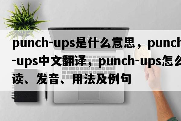 punch-ups是什么意思，punch-ups中文翻譯，punch-ups怎么讀、發(fā)音、用法及例句