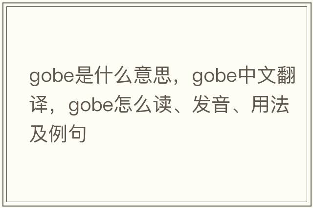 gobe是什么意思，gobe中文翻譯，gobe怎么讀、發(fā)音、用法及例句
