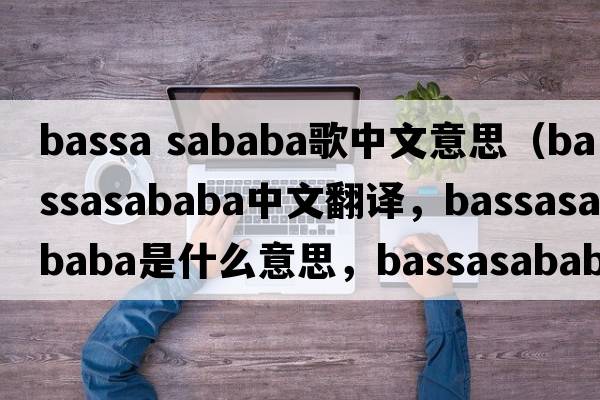 bassa sababa歌中文意思（bassasababa中文翻譯，bassasababa是什么意思，bassasababa發(fā)音、用法及例句）