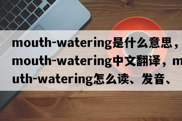 mouth-watering是什么意思，mouth-watering中文翻譯，mouth-watering怎么讀、發(fā)音、用法及例句