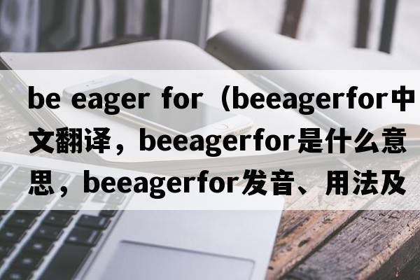 be eager for（beeagerfor中文翻譯，beeagerfor是什么意思，beeagerfor發(fā)音、用法及例句）
