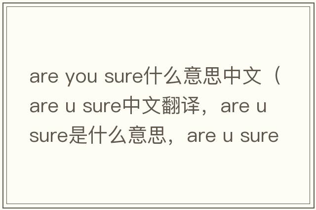 are you sure什么意思中文（are u sure中文翻譯，are u sure是什么意思，are u sure發(fā)音、用法及例句）