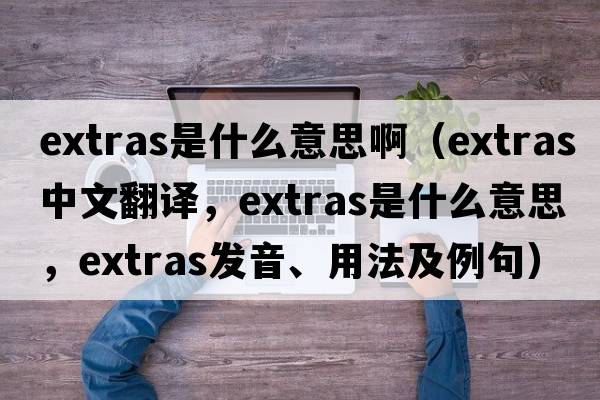 extras是什么意思?。╡xtras中文翻譯，extras是什么意思，extras發(fā)音、用法及例句）