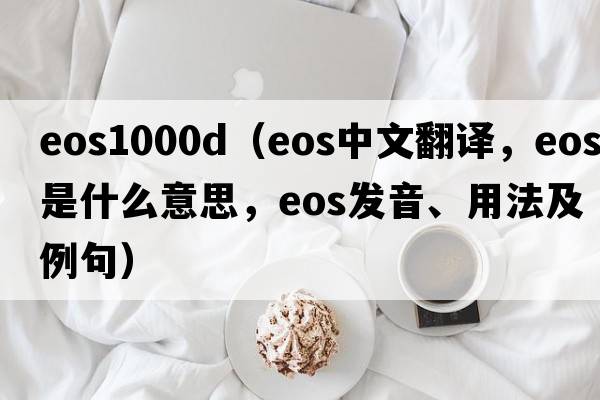 eos1000d（eos中文翻譯，eos是什么意思，eos發(fā)音、用法及例句）