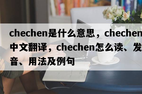 Chechen是什么意思，Chechen中文翻譯，Chechen怎么讀、發(fā)音、用法及例句