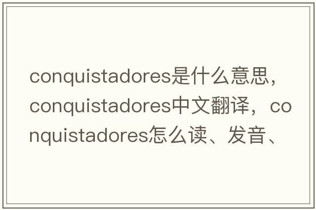conquistadores是什么意思，conquistadores中文翻譯，conquistadores怎么讀、發(fā)音、用法及例句