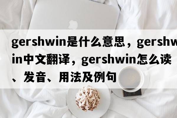 Gershwin是什么意思，Gershwin中文翻譯，Gershwin怎么讀、發(fā)音、用法及例句