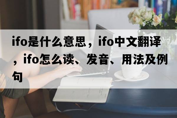 ifo是什么意思，ifo中文翻譯，ifo怎么讀、發(fā)音、用法及例句