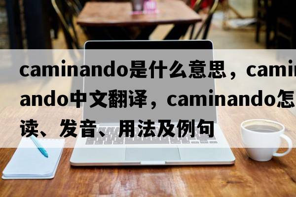 caminando是什么意思，caminando中文翻譯，caminando怎么讀、發(fā)音、用法及例句