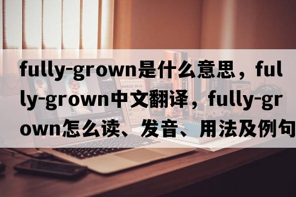 fully-grown是什么意思，fully-grown中文翻譯，fully-grown怎么讀、發(fā)音、用法及例句