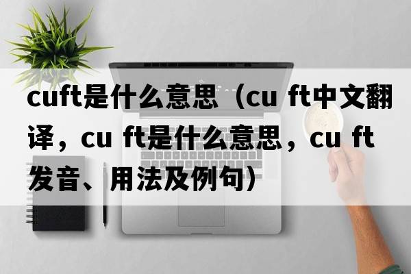 cuft是什么意思（cu ft中文翻譯，cu ft是什么意思，cu ft發(fā)音、用法及例句）