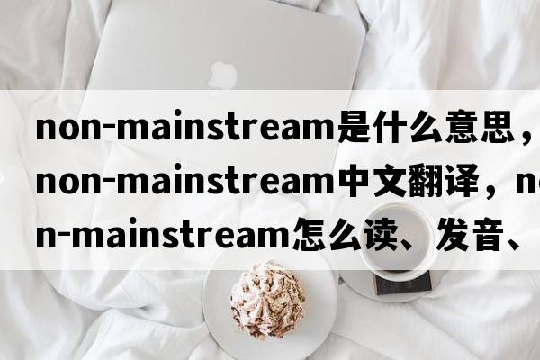 non-mainstream是什么意思，non-mainstream中文翻譯，non-mainstream怎么讀、發(fā)音、用法及例句