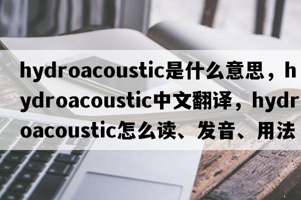 hydroacoustic是什么意思，hydroacoustic中文翻譯，hydroacoustic怎么讀、發(fā)音、用法及例句