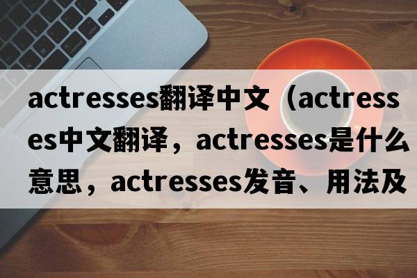 actresses翻譯中文（actresses中文翻譯，actresses是什么意思，actresses發(fā)音、用法及例句）