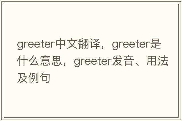 greeter中文翻譯，greeter是什么意思，greeter發(fā)音、用法及例句