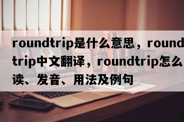 roundtrip是什么意思，roundtrip中文翻譯，roundtrip怎么讀、發(fā)音、用法及例句