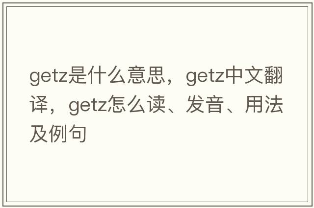 Getz是什么意思，Getz中文翻譯，Getz怎么讀、發(fā)音、用法及例句