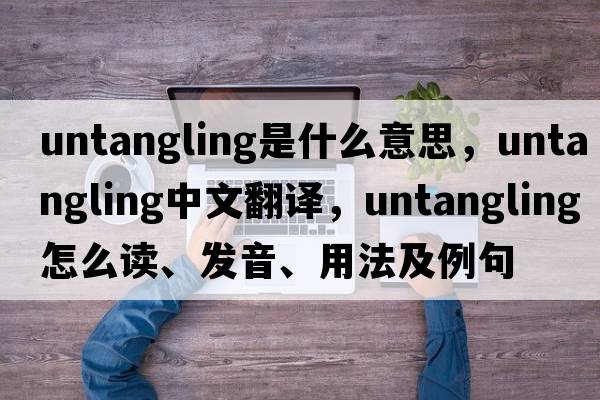 untangling是什么意思，untangling中文翻譯，untangling怎么讀、發(fā)音、用法及例句