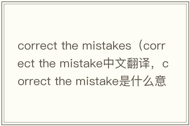 correct the mistakes（correct the mistake中文翻譯，correct the mistake是什么意思，correct the mistake發(fā)音、用法及例句）