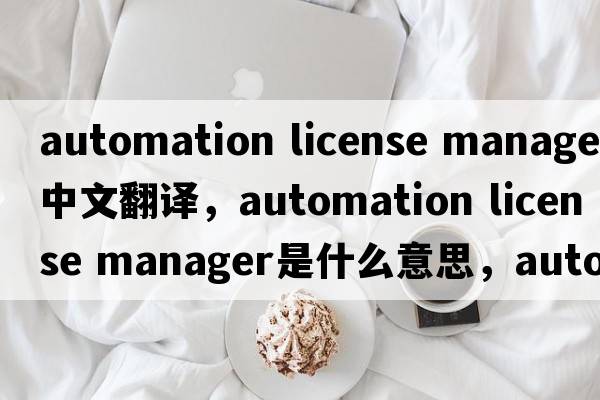 automation license manager中文翻譯，automation license manager是什么意思，automation license manager發(fā)音、用法及例句